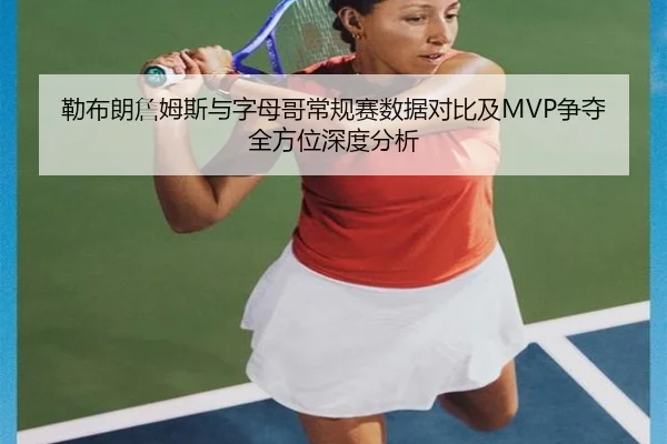 勒布朗詹姆斯与字母哥常规赛数据对比及MVP争夺全方位深度分析
