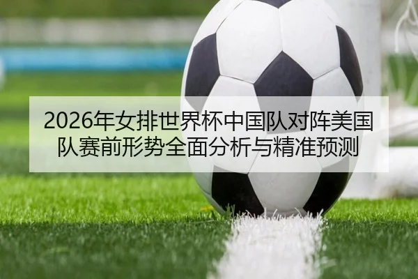 2026年女排世界杯中国队对阵美国队赛前形势全面分析与精准预测