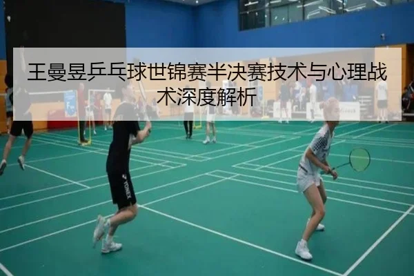 王曼昱乒乓球世锦赛半决赛技术与心理战术深度解析
