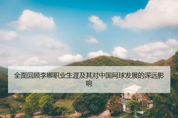 全面回顾李娜职业生涯及其对中国网球发展的深远影响