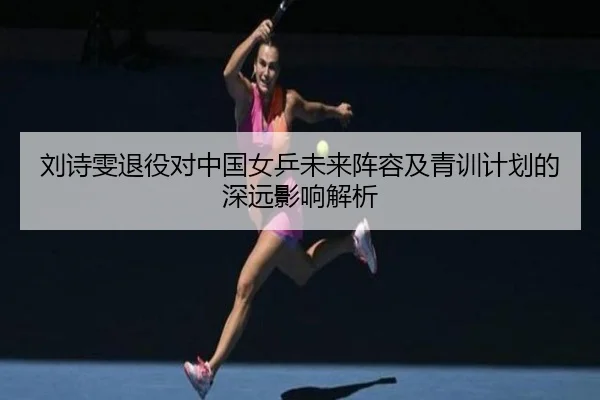 刘诗雯退役对中国女乒未来阵容及青训计划的深远影响解析