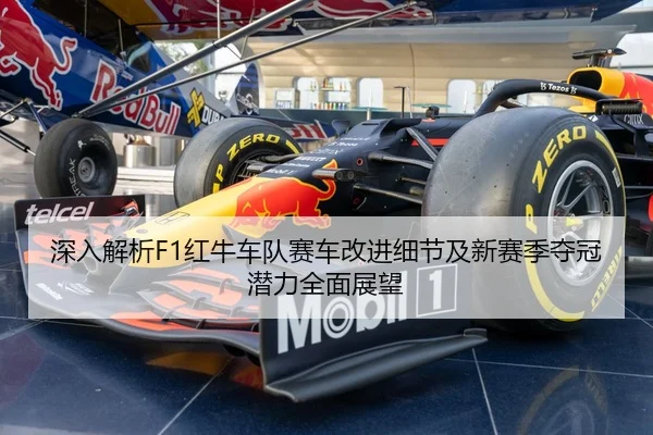 深入解析F1红牛车队赛车改进细节及新赛季夺冠潜力全面展望