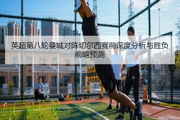 英超第八轮曼城对阵切尔西赛前深度分析与胜负前瞻预测