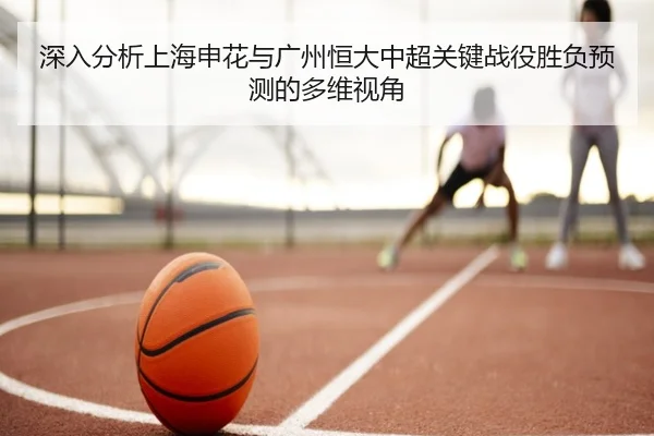深入分析上海申花与广州恒大中超关键战役胜负预测的多维视角